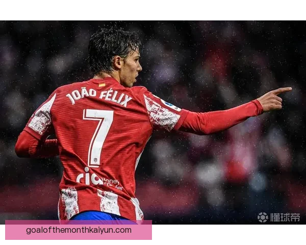 菲利克斯本赛季进球数据持续提升，进攻端表现稳健